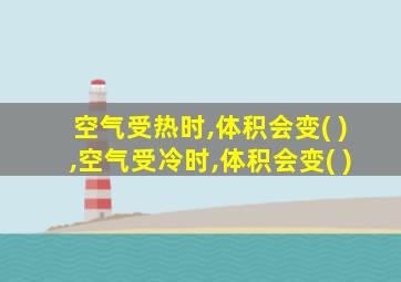 空气受热时,体积会变( ),空气受冷时,体积会变( )